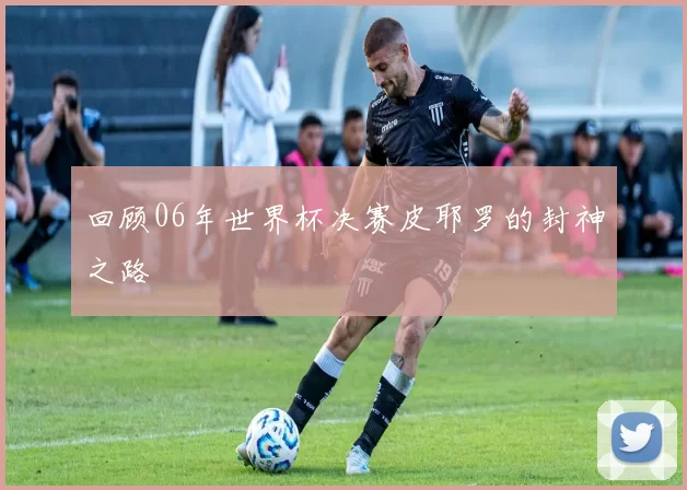 回顾06年世界杯决赛皮耶罗的封神之路