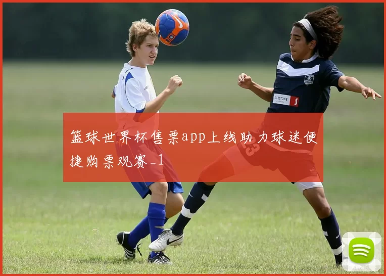 篮球世界杯售票app上线助力球迷便捷购票观赛_1