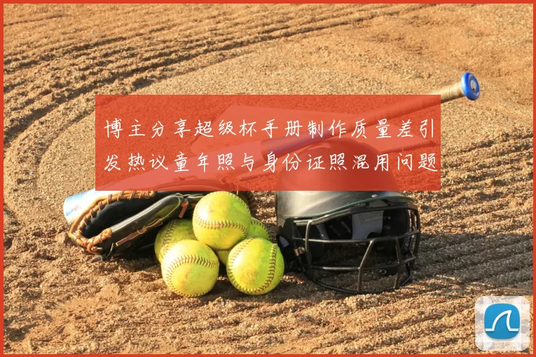 博主分享超级杯手册制作质量差引发热议童年照与身份证照混用问题曝光