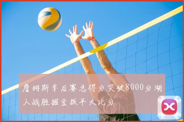 詹姆斯季后赛总得分突破8000分湖人战胜掘金扳平大比分