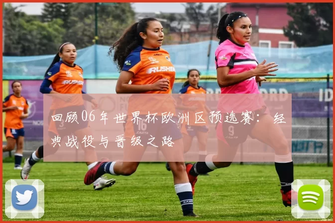 回顾06年世界杯欧洲区预选赛:经典战役与晋级之路