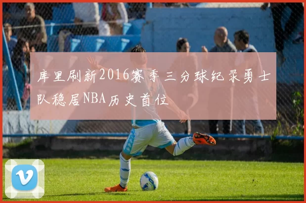 库里刷新2016赛季三分球纪录勇士队稳居NBA历史首位