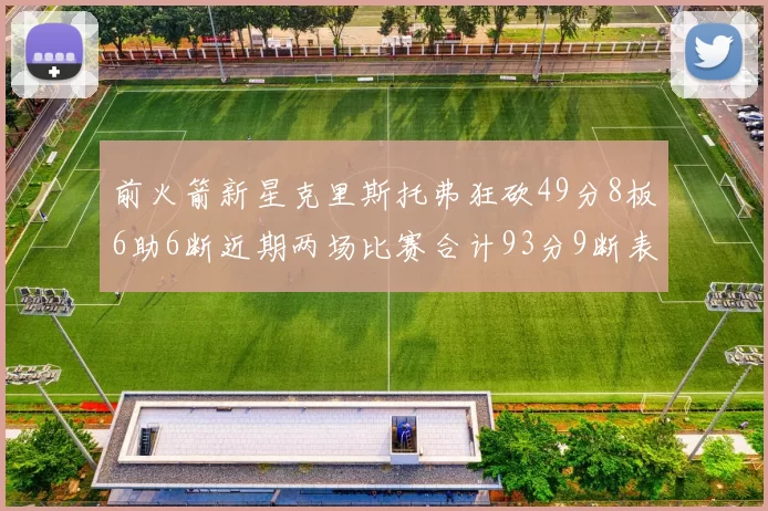 前火箭新星克里斯托弗狂砍49分8板6助6断近期两场比赛合计93分9断表现惊艳