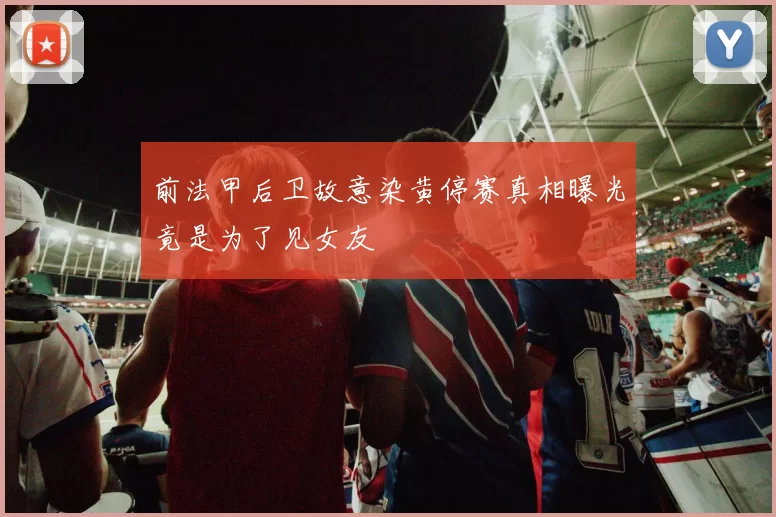 前法甲后卫故意染黄停赛真相曝光竟是为了见女友