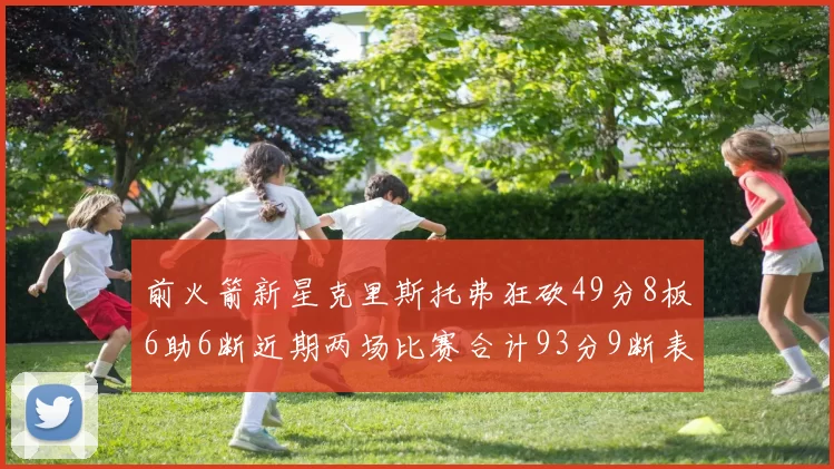 前火箭新星克里斯托弗狂砍49分8板6助6断近期两场比赛合计93分9断表现惊艳