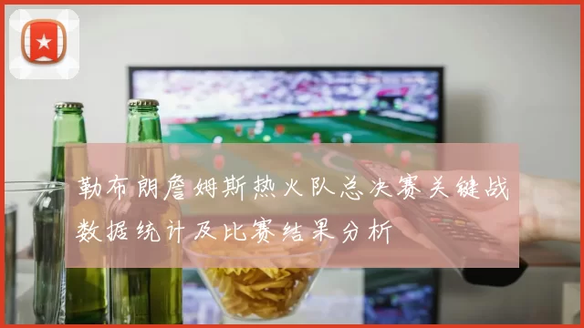 勒布朗詹姆斯热火队总决赛关键战数据统计及比赛结果分析