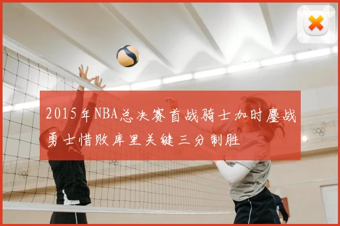 2015年NBA总决赛首战骑士加时鏖战勇士惜败库里关键三分制胜