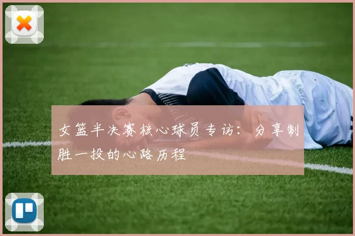 女篮半决赛核心球员专访:分享制胜一投的心路历程
