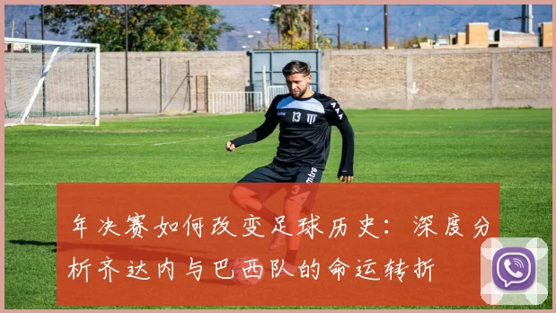 年决赛如何改变足球历史:深度分析齐达内与巴西队的命运转折