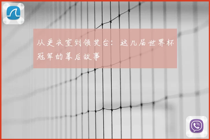 从更衣室到领奖台：这几届世界杯冠军的幕后故事