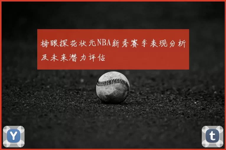 榜眼探花状元NBA新秀赛季表现分析及未来潜力评估