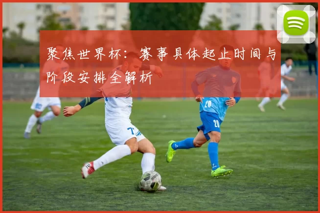 聚焦世界杯:赛事具体起止时间与阶段安排全解析