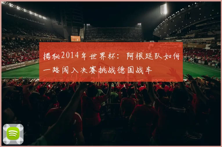 揭秘2014年世界杯:阿根廷队如何一路闯入决赛挑战德国战车