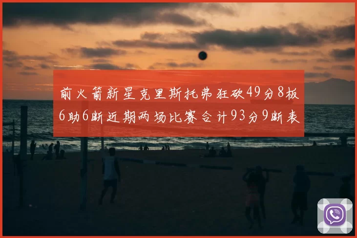 前火箭新星克里斯托弗狂砍49分8板6助6断近期两场比赛合计93分9断表现惊艳