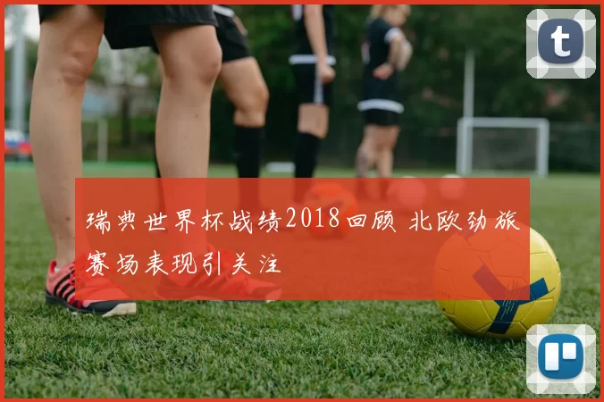 瑞典世界杯战绩2018回顾 北欧劲旅赛场表现引关注