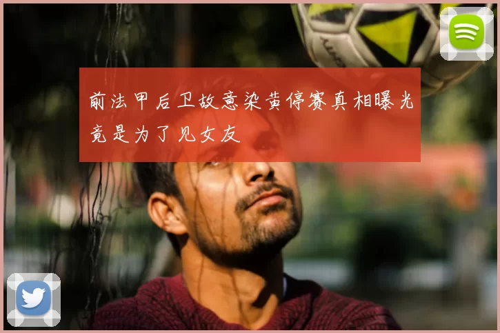 前法甲后卫故意染黄停赛真相曝光竟是为了见女友