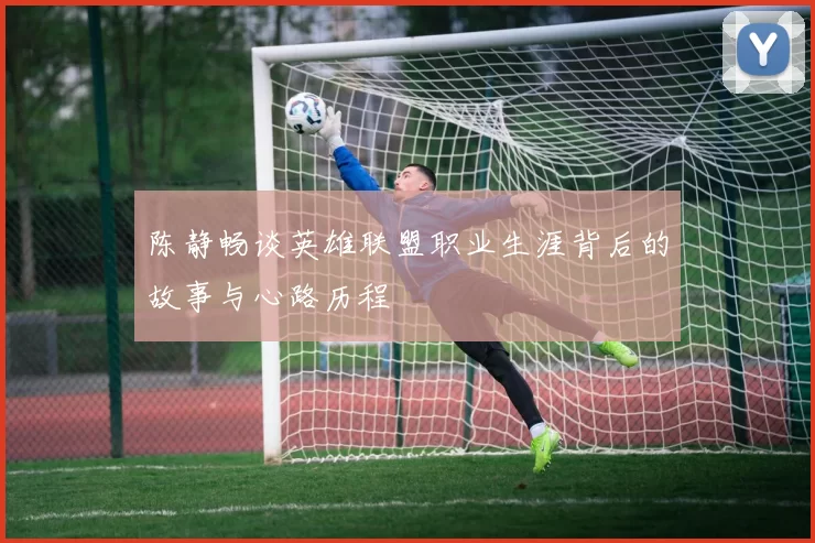 陈静畅谈英雄联盟职业生涯背后的故事与心路历程