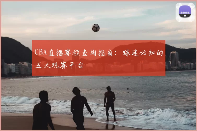 CBA直播赛程查询指南:球迷必知的五大观赛平台