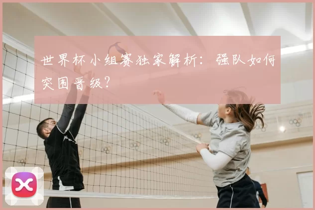 世界杯小组赛独家解析：强队如何突围晋级？