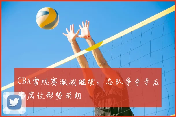 CBA常规赛激战继续，各队争夺季后赛席位形势明朗