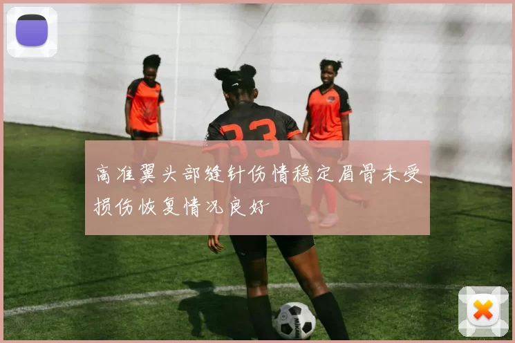 高准翼头部缝针伤情稳定眉骨未受损伤恢复情况良好