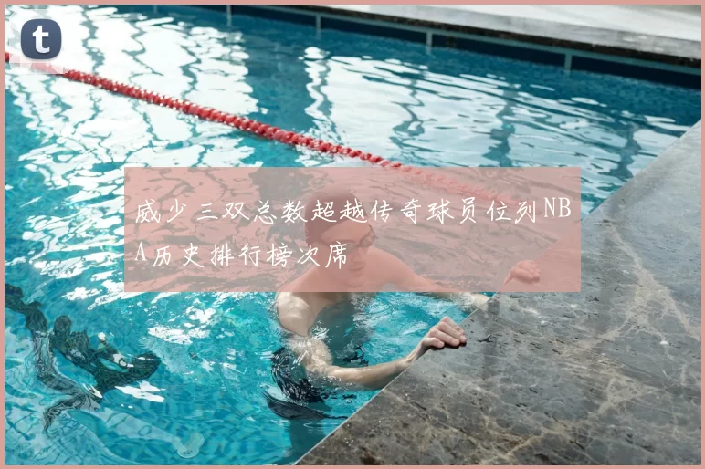 威少三双总数超越传奇球员位列NBA历史排行榜次席