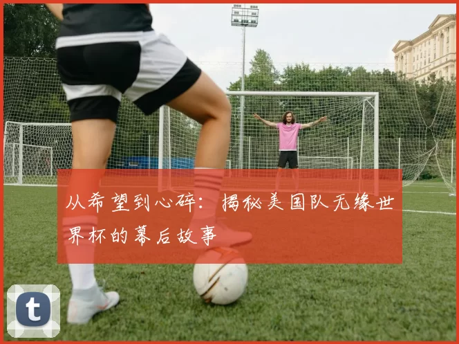 从希望到心碎:揭秘美国队无缘世界杯的幕后故事