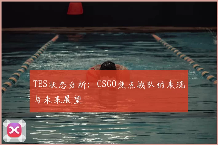 TES状态分析:CSGO焦点战队的表现与未来展望