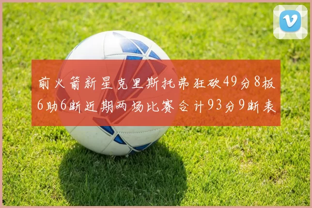 前火箭新星克里斯托弗狂砍49分8板6助6断近期两场比赛合计93分9断表现惊艳