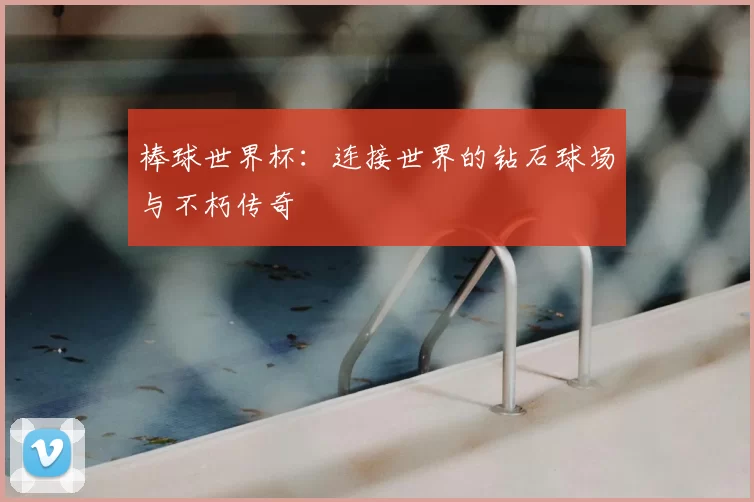 棒球世界杯:连接世界的钻石球场与不朽传奇