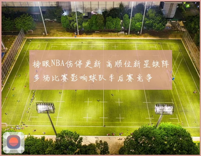 榜眼NBA伤停更新 高顺位新星缺阵多场比赛影响球队季后赛竞争