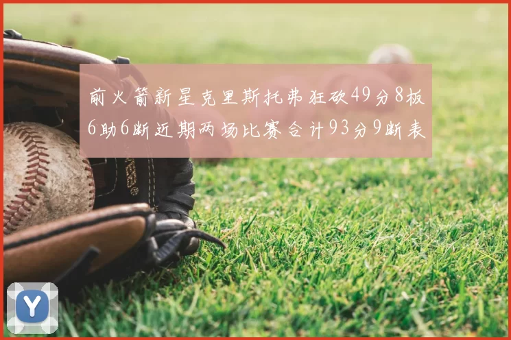 前火箭新星克里斯托弗狂砍49分8板6助6断近期两场比赛合计93分9断表现惊艳