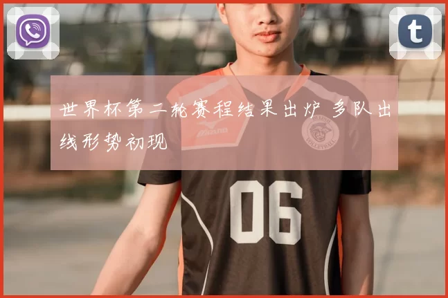 世界杯第二轮赛程结果出炉 多队出线形势初现