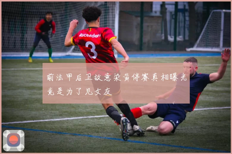 前法甲后卫故意染黄停赛真相曝光竟是为了见女友