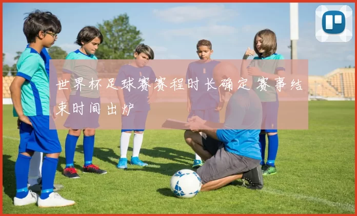 世界杯足球赛赛程时长确定 赛事结束时间出炉