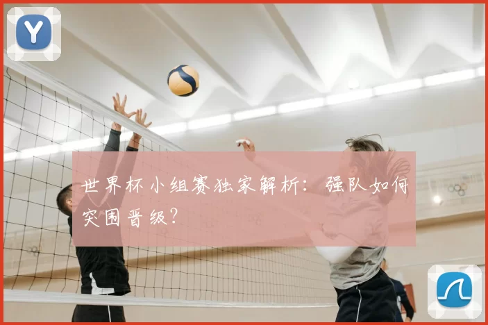世界杯小组赛独家解析:强队如何突围晋级?
