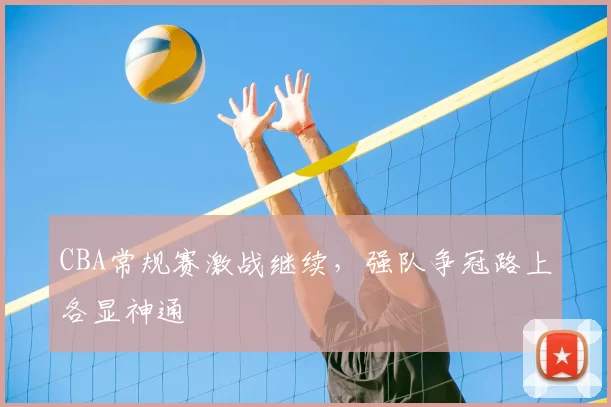 CBA常规赛激战继续，强队争冠路上各显神通