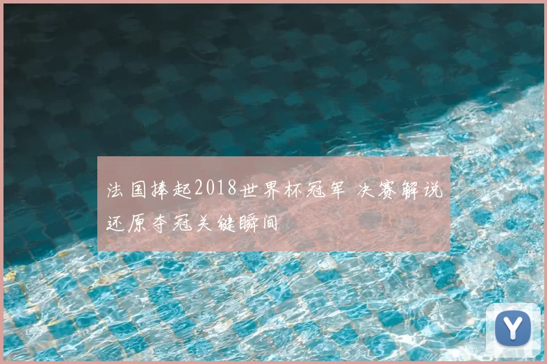 法国捧起2018世界杯冠军 决赛解说还原夺冠关键瞬间