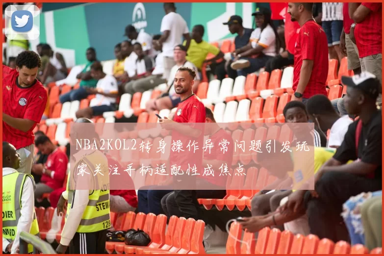 NBA2KOL2转身操作异常问题引发玩家关注手柄适配性成焦点