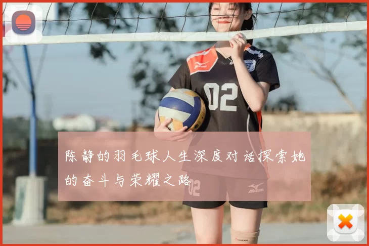 陈静的羽毛球人生深度对话探索她的奋斗与荣耀之路