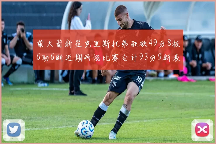 前火箭新星克里斯托弗狂砍49分8板6助6断近期两场比赛合计93分9断表现惊艳
