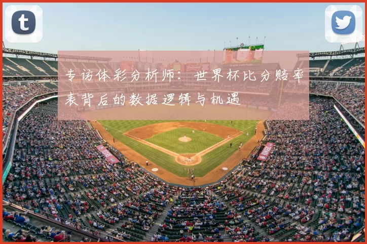 专访体彩分析师：世界杯比分赔率表背后的数据逻辑与机遇