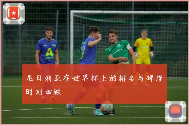 尼日利亚在世界杯上的排名与辉煌时刻回顾