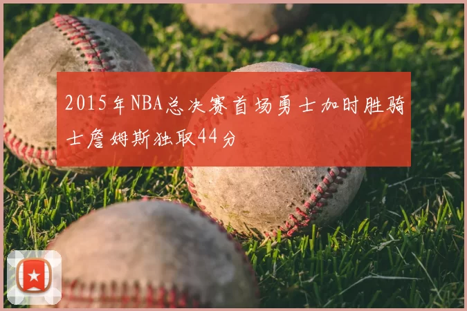2015年NBA总决赛首场勇士加时胜骑士詹姆斯独取44分