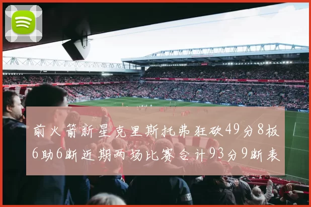 前火箭新星克里斯托弗狂砍49分8板6助6断近期两场比赛合计93分9断表现惊艳