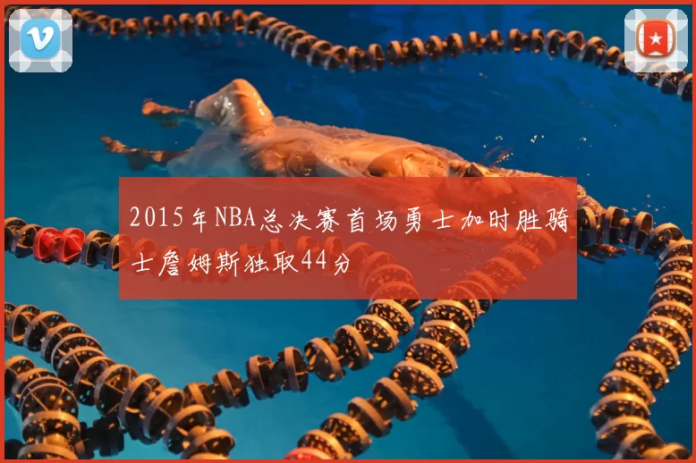 2015年NBA总决赛首场勇士加时胜骑士詹姆斯独取44分