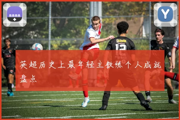 英超历史上最年轻主教练个人成就盘点