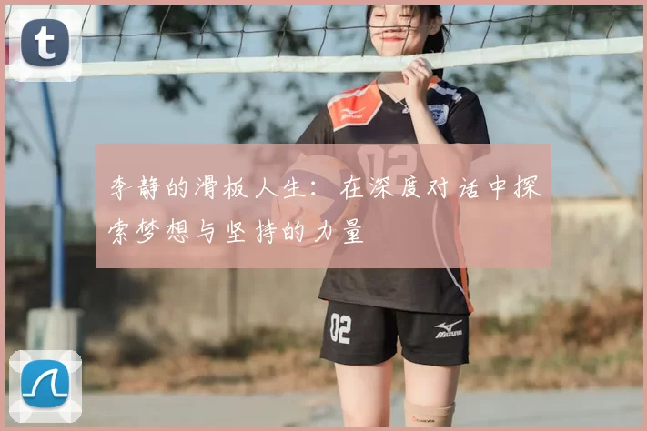 李静的滑板人生：在深度对话中探索梦想与坚持的力量