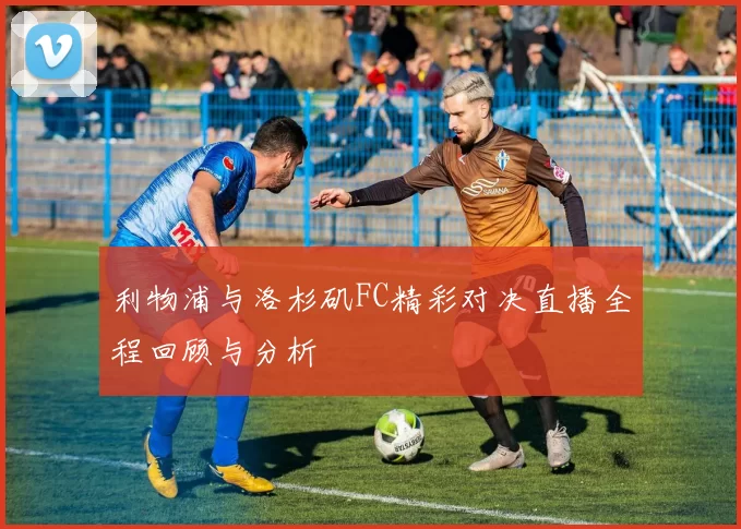 利物浦与洛杉矶FC精彩对决直播全程回顾与分析