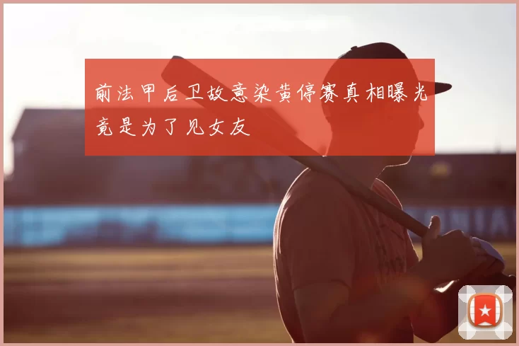 前法甲后卫故意染黄停赛真相曝光竟是为了见女友